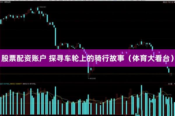 股票配资账户 探寻车轮上的骑行故事（体育大看台）