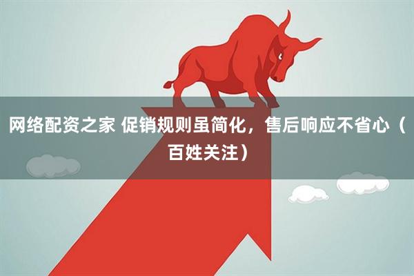 网络配资之家 促销规则虽简化，售后响应不省心（百姓关注）