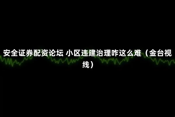安全证券配资论坛 小区违建治理咋这么难（金台视线）