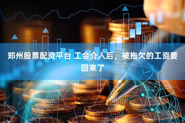 郑州股票配资平台 工会介入后，被拖欠的工资要回来了