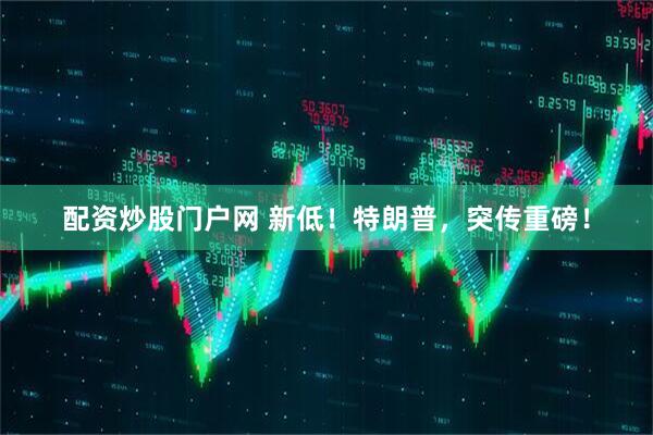 配资炒股门户网 新低！特朗普，突传重磅！