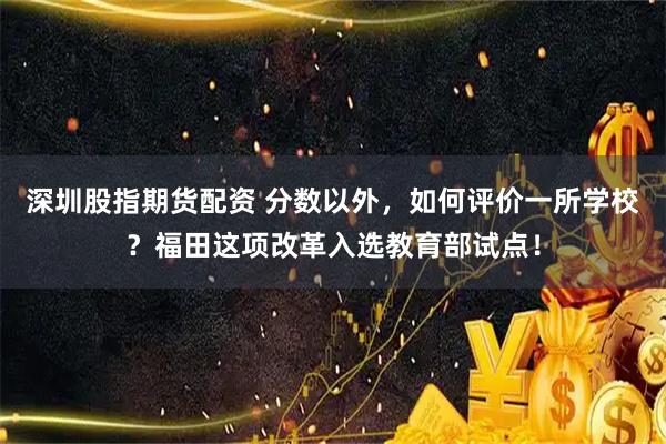 深圳股指期货配资 分数以外，如何评价一所学校？福田这项改革入选教育部试点！