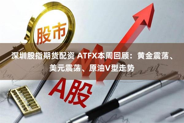 深圳股指期货配资 ATFX本周回顾：黄金震荡、美元震荡、原油V型走势