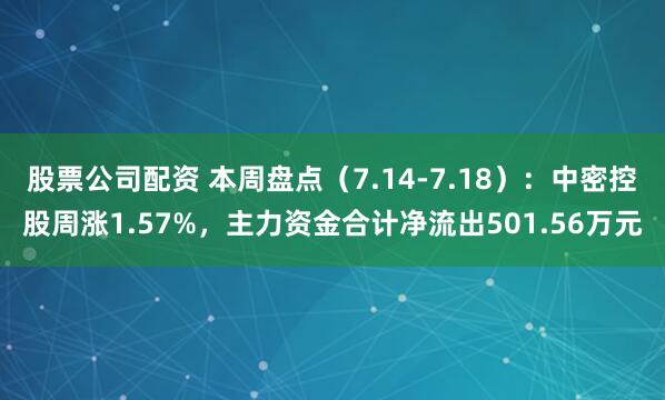 股票公司配资 本周盘点（7.14-7.18）：中密控股周涨1.57%，主力资金合计净流出501.56万元
