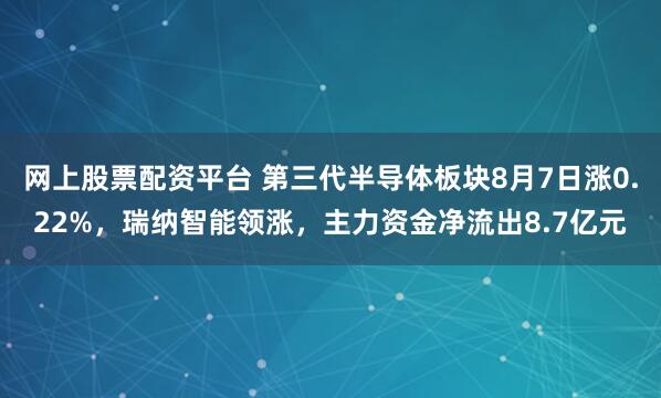 网上股票配资平台 第三代半导体板块8月7日涨0.22%，瑞纳智能领涨，主力资金净流出8.7亿元
