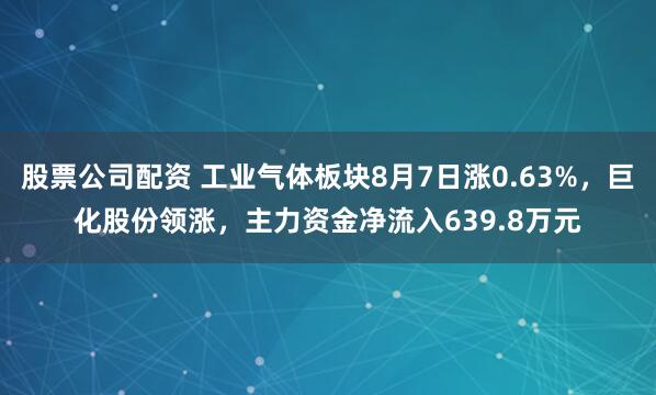 股票公司配资 工业气体板块8月7日涨0.63%，巨化股份领涨，主力资金净流入639.8万元
