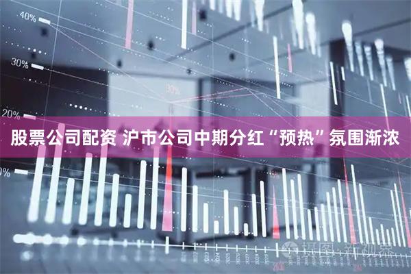 股票公司配资 沪市公司中期分红“预热”氛围渐浓
