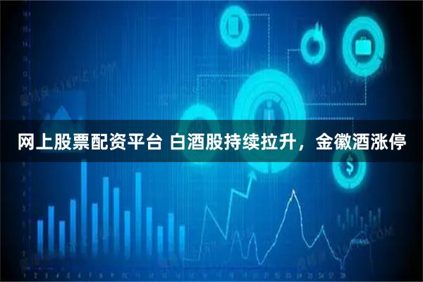 网上股票配资平台 白酒股持续拉升，金徽酒涨停
