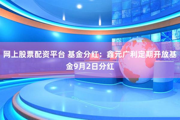网上股票配资平台 基金分红：鑫元广利定期开放基金9月2日分红