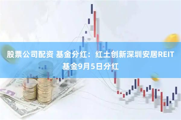 股票公司配资 基金分红：红土创新深圳安居REIT基金9月5日分红