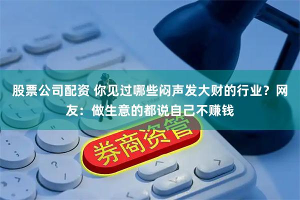 股票公司配资 你见过哪些闷声发大财的行业？网友：做生意的都说自己不赚钱