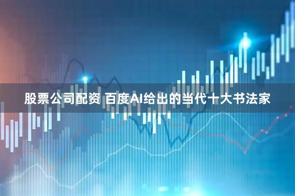 股票公司配资 百度AI给出的当代十大书法家
