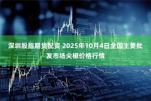 深圳股指期货配资 2025年10月4日全国主要批发市场尖椒价格行情