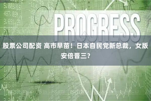 股票公司配资 高市早苗！日本自民党新总裁，女版安倍晋三？