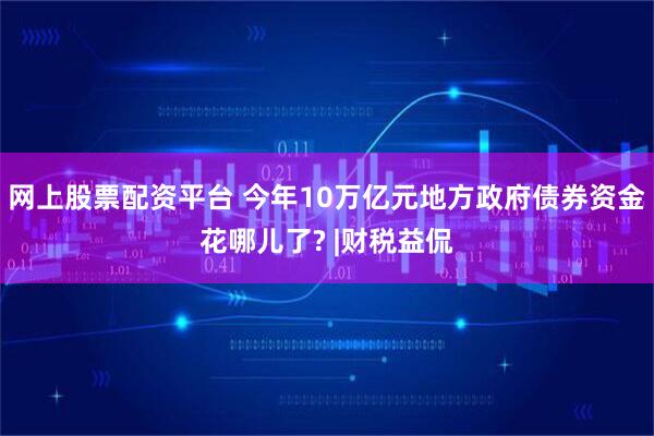 网上股票配资平台 今年10万亿元地方政府债券资金花哪儿了? |财税益侃