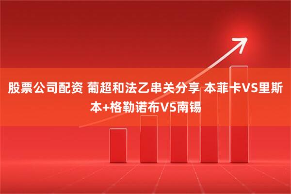 股票公司配资 葡超和法乙串关分享 本菲卡VS里斯本+格勒诺布VS南锡