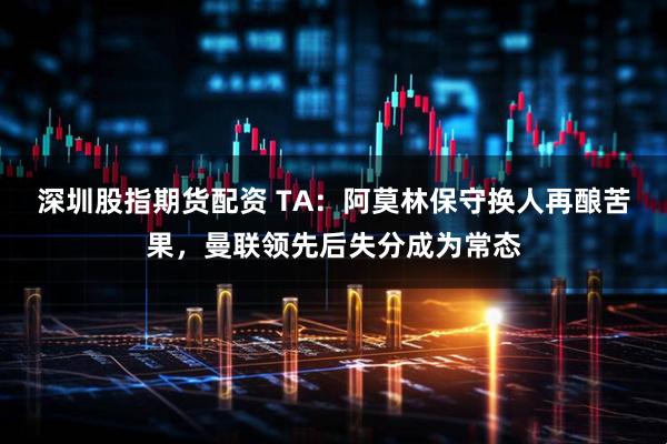 深圳股指期货配资 TA：阿莫林保守换人再酿苦果，曼联领先后失分成为常态