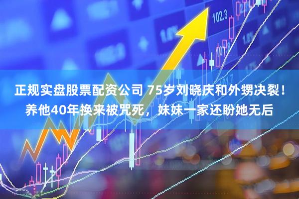 正规实盘股票配资公司 75岁刘晓庆和外甥决裂！养他40年换来被咒死，妹妹一家还盼她无后