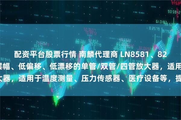 配资平台股票行情 南麟代理商 LN8581、82、84 系列器件为轨至轨摆幅、低偏移、低漂移的单管/双管/四管放大器，适用于温度测量、压力传感器、医疗设备等，提供多种封装版本。