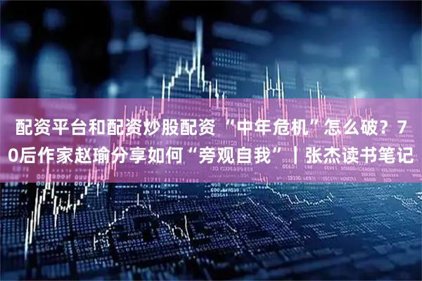 配资平台和配资炒股配资 “中年危机”怎么破？70后作家赵瑜分享如何“旁观自我”｜张杰读书笔记
